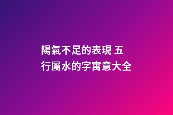 陽氣不足的表現 五行屬水的字寓意大全